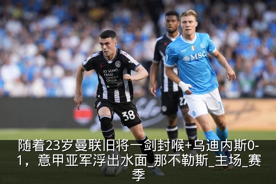 随着23岁曼联旧将一剑封喉+乌迪内斯0-1，意甲亚军浮出水面_那不勒斯_主场_赛季