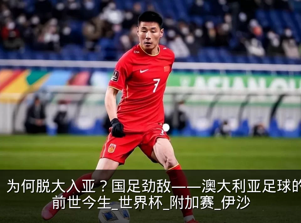 为何脱大入亚？国足劲敌——澳大利亚足球的前世今生_世界杯_附加赛_伊沙